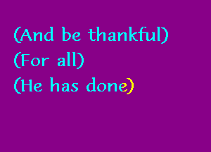(And be thankful)
(For all)

(He has done)