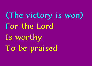 (The victory is won)
For the Lord
Is worthy

To be praised