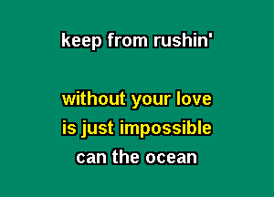 keep from rushin'

without your love

is just impossible

can the ocean