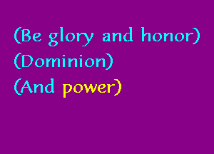 (Be glory and honor)

(Dominion)

(And power)