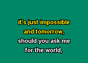 it's just impossible

and tomorrow,
should you ask me
for the world,