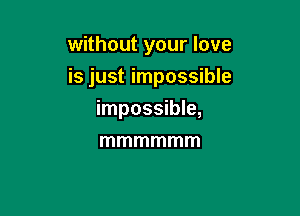 without your love

is just impossible

impossible,
mmmmmm