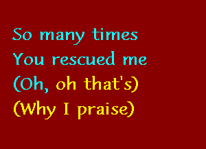 So many times
You rescued me

(Oh, oh that's)
(Why I praise)