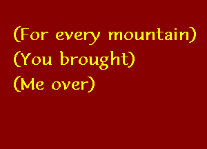 (For every mountain)

(You brought)

(Me over)