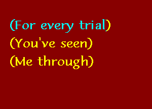 (For every trial)
(You've seen)

(Me through)