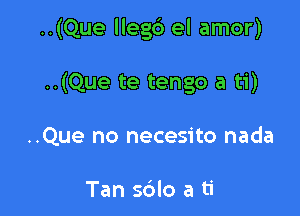 ..(Que llegb el amor)

..(Que te tengo a ti)

..Que no necesito nada

Tan s6lo a ti