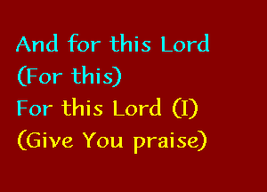 And for this Lord
(For this)
For this Lord (I)

(Give You praise)