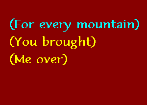 (For every mountain)

(You brought)

(Me over)