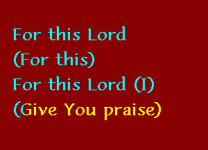 For this Lord
(For this)
For this Lord (I)

(Give You praise)