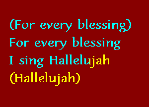 (For every blessing)
For every blessing

I sing Hallelujah
(Hallelujah)