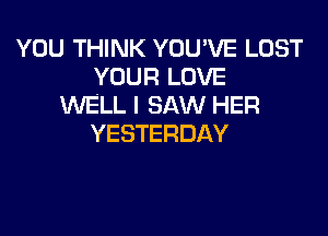 YOU THINK YOU'VE LOST
YOUR LOVE
WELL I SAW HER

YESTERDAY