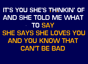 IT'S YOU SHE'S THINKIN' OF
AND SHE TOLD ME MIHAT
- TO SAY
SHE SAYS SHE LOVES YOU
AND YOU KNOW THAT
CAN'T BE BAD