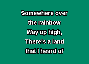 Somewhere over
the rainbow

Way up high,
There's a land
that I heard of