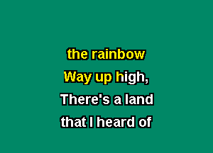 the rainbow

Way up high,
There's a land
that I heard of