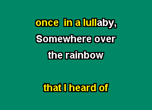 once in a lullaby,

Somewhere over
the rainbow

that I heard of