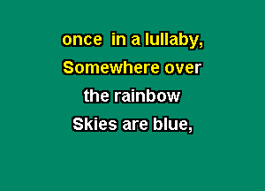 once in a lullaby,

Somewhere over
the rainbow
Skies are blue,