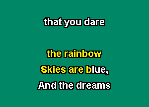 that you dare

the rainbow

Skies are blue,
And the dreams