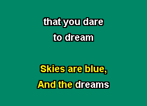 that you dare
to dream

Skies are blue,
And the dreams