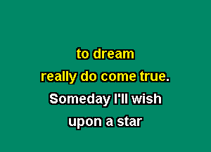 to dream

really do come true.

Someday I'll wish
upon a star