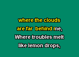 where the clouds
are far behind me,
Where troubles melt

like lemon drops,