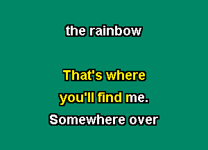 the rainbow

That's where

you'll find me.

Somewhere over