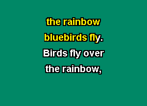 the rainbow
bluebirds fly.

Birds Hy over
the rainbow,