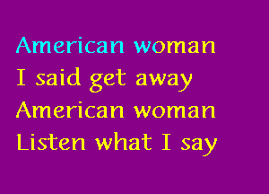 American woman
I said get away

American woman
Listen what I say
