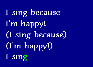 I sing because

I'm happy!

(I sing because)

(I'm happy!)
I sing