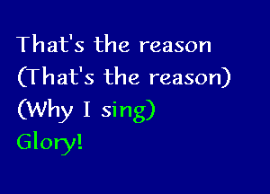 That's the reason
(That's the reason)

(Why I sing)
Glory!