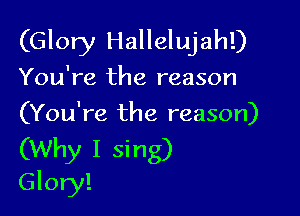 (Glory Hallelujah!)

You're the reason

(You're the reason)
(Why I sing)
Glory!