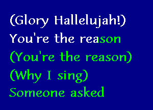 (Glory Hallelujah!)

You're the reason

(You're the reason)
(Why I sing)

Someone asked