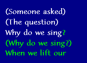 (Someone asked)
(The question)

Why do we sing?
(Why do we sing?)
When we lift our