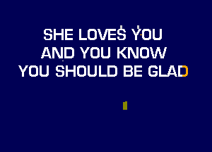SHE LOVES You
AND YOU KNOW
YOU SHOULD BE GLAD