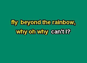 fly beyond the rainbow,

why oh why can't I?