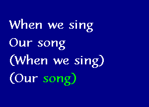 When we sing
Our song

(When we sing)
(Our song)