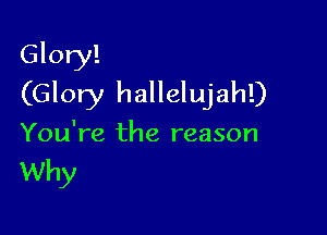 Glory!
(Glory hallelujah!)

You're the reason

Why