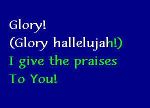 Glory!
(Glory hallelujah!)

I give the praises
To You!