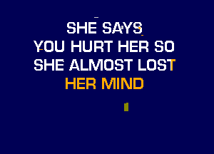 SHE' SA-YS
you HURT HER so
SHE ALMOST LOST

HER MIND