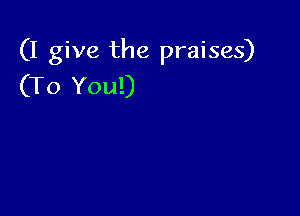 (I give the praises)
(To You!)