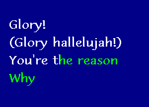 Glory!
(Glory hallelujah!)

You're the reason

Why