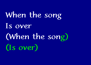 When the song
15 over

(When the song)
(Is over)