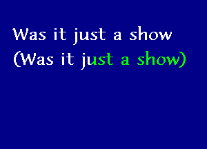 Was it just a show
(Was it just a show)