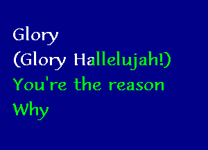 Glory
(Glory Hallelujah!)

You're the reason

Why