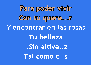 Para poder vivir
Con tu quere...r
Y encontrar en las rosas

Tu belleza
..Sin altive..z
Tal como e..s