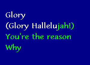 Glory
(Glory Hallelujah!)

You're the reason

Why