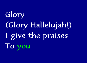 Glory
(Glory Hallelujah!)

I give the praises
To you