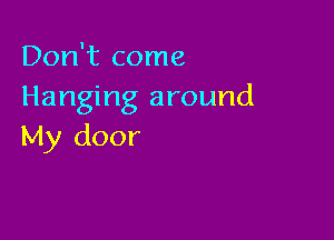 Don't come
Hanging around

My door