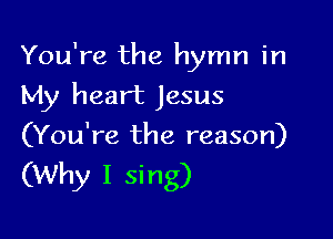 You're the hymn in
My heart Jesus

(You're the reason)

(Why I sing)