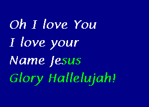 Oh I love You
I (owe your

Name lesus
Giory Hallelujah!