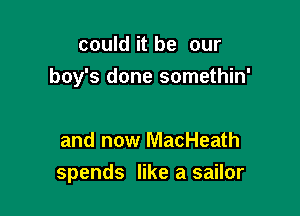 could it be our
boy's done somethin'

and now MacHeath
spends like a sailor